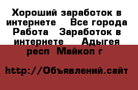 Хороший заработок в интернете. - Все города Работа » Заработок в интернете   . Адыгея респ.,Майкоп г.